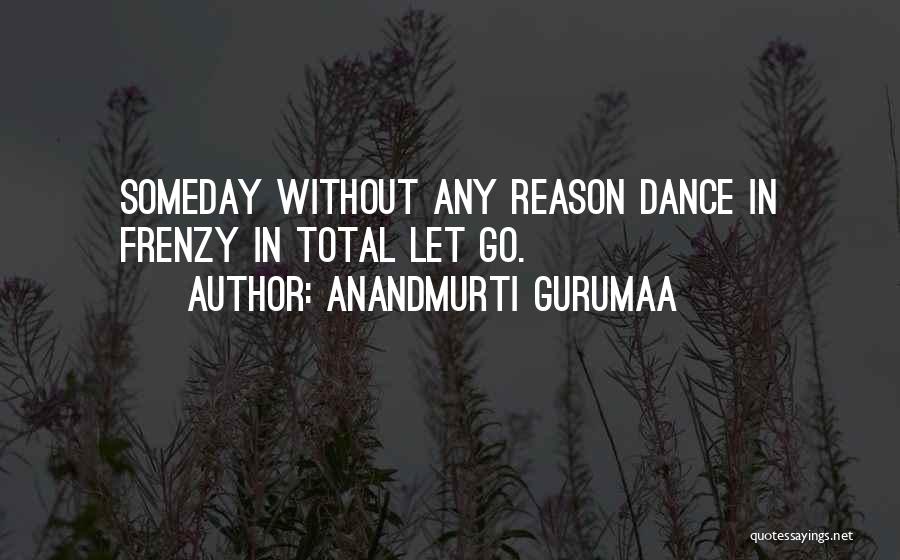 Anandmurti Gurumaa Quotes: Someday Without Any Reason Dance In Frenzy In Total Let Go.