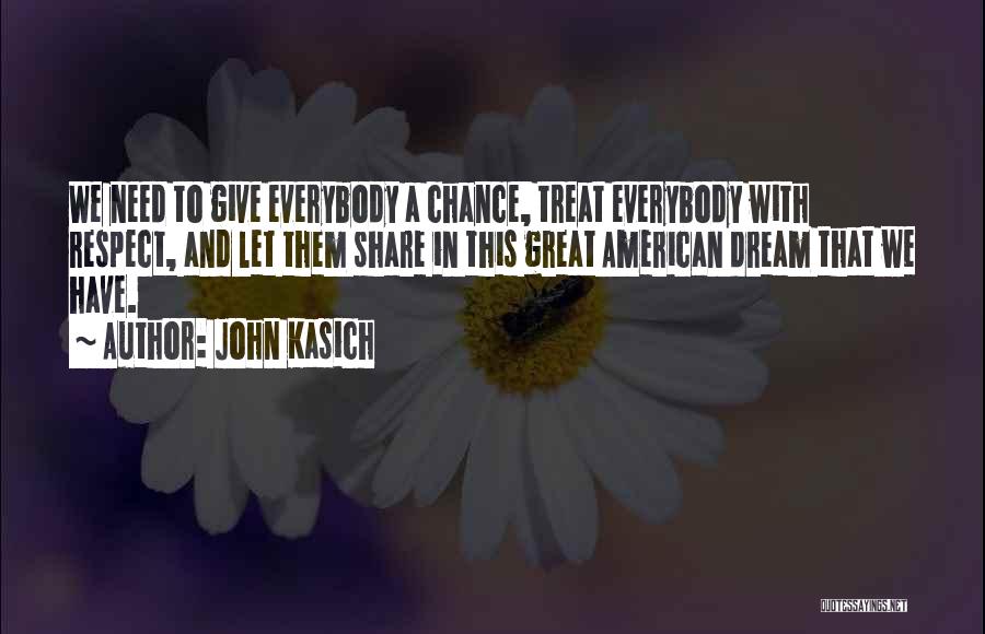 John Kasich Quotes: We Need To Give Everybody A Chance, Treat Everybody With Respect, And Let Them Share In This Great American Dream