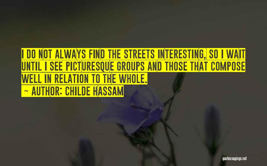 Childe Hassam Quotes: I Do Not Always Find The Streets Interesting, So I Wait Until I See Picturesque Groups And Those That Compose