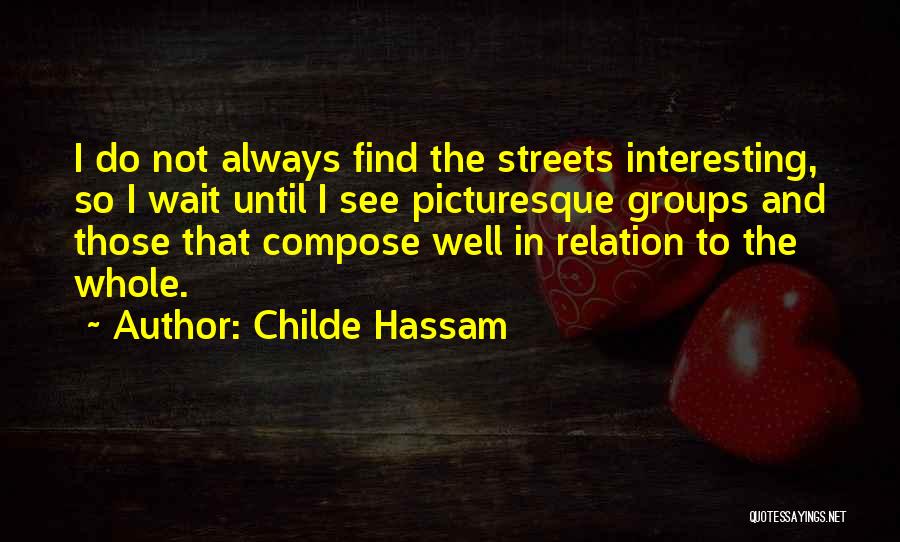 Childe Hassam Quotes: I Do Not Always Find The Streets Interesting, So I Wait Until I See Picturesque Groups And Those That Compose