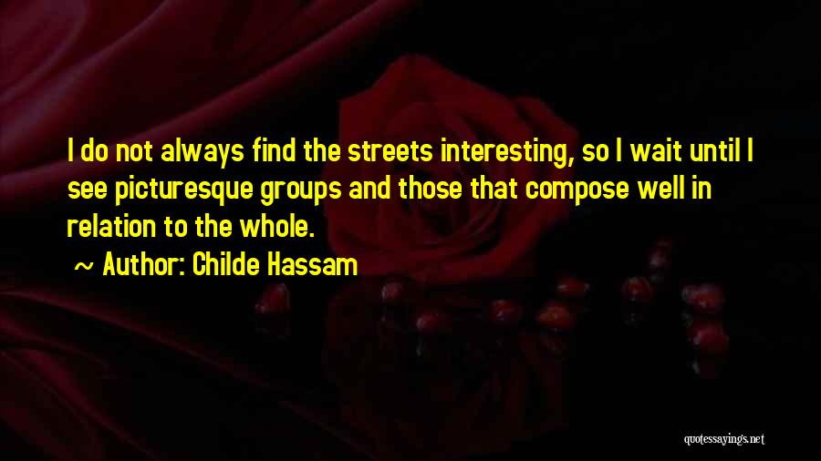 Childe Hassam Quotes: I Do Not Always Find The Streets Interesting, So I Wait Until I See Picturesque Groups And Those That Compose