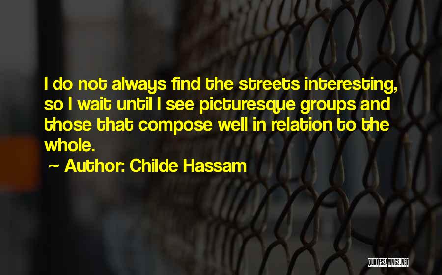 Childe Hassam Quotes: I Do Not Always Find The Streets Interesting, So I Wait Until I See Picturesque Groups And Those That Compose