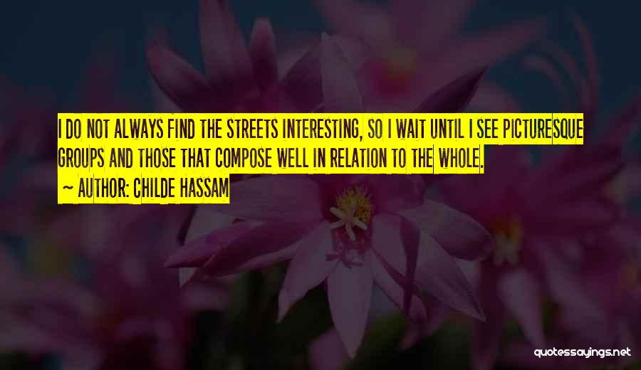 Childe Hassam Quotes: I Do Not Always Find The Streets Interesting, So I Wait Until I See Picturesque Groups And Those That Compose