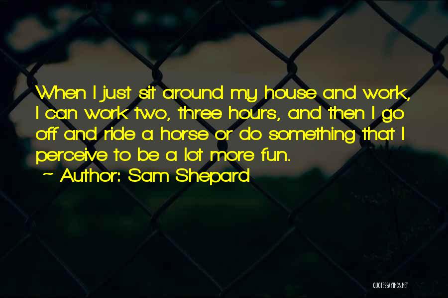 Sam Shepard Quotes: When I Just Sit Around My House And Work, I Can Work Two, Three Hours, And Then I Go Off