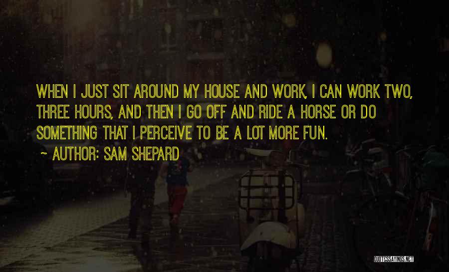 Sam Shepard Quotes: When I Just Sit Around My House And Work, I Can Work Two, Three Hours, And Then I Go Off