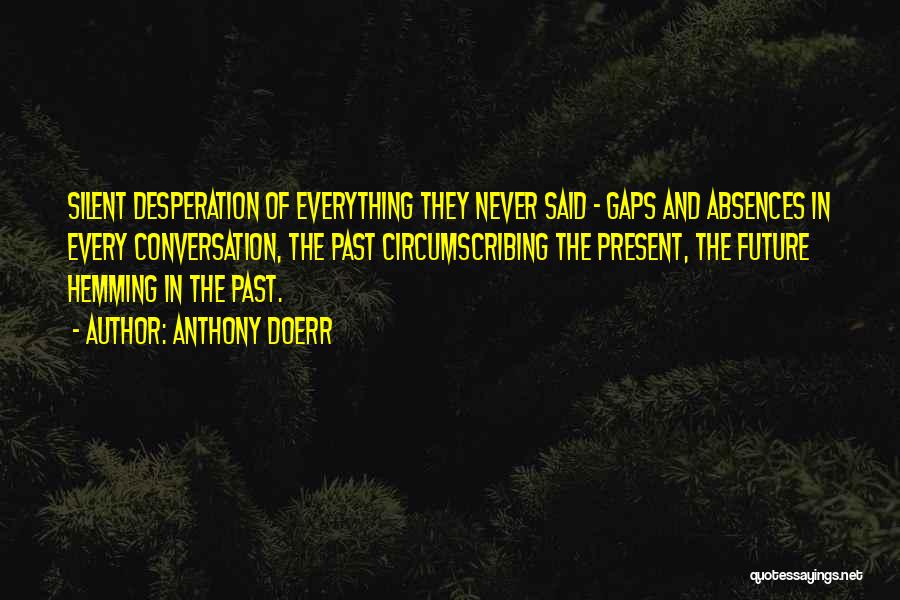 Anthony Doerr Quotes: Silent Desperation Of Everything They Never Said - Gaps And Absences In Every Conversation, The Past Circumscribing The Present, The