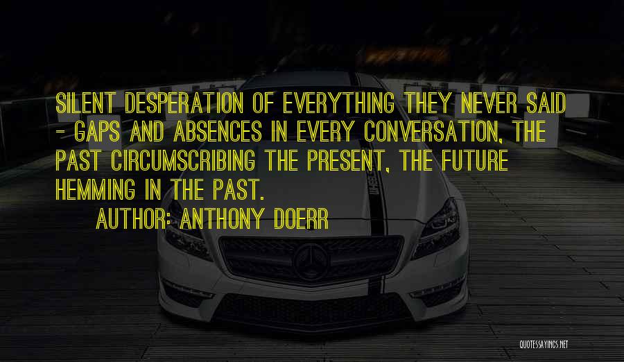 Anthony Doerr Quotes: Silent Desperation Of Everything They Never Said - Gaps And Absences In Every Conversation, The Past Circumscribing The Present, The
