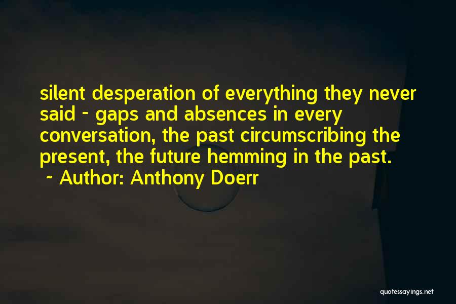 Anthony Doerr Quotes: Silent Desperation Of Everything They Never Said - Gaps And Absences In Every Conversation, The Past Circumscribing The Present, The