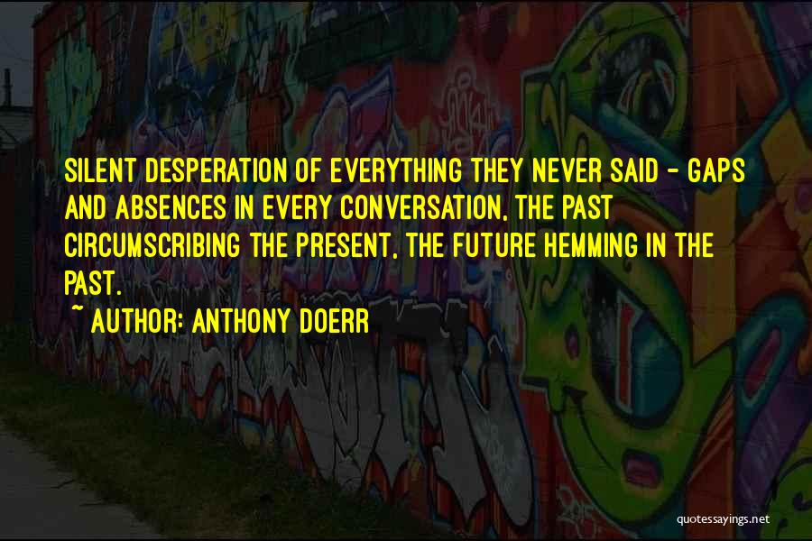 Anthony Doerr Quotes: Silent Desperation Of Everything They Never Said - Gaps And Absences In Every Conversation, The Past Circumscribing The Present, The