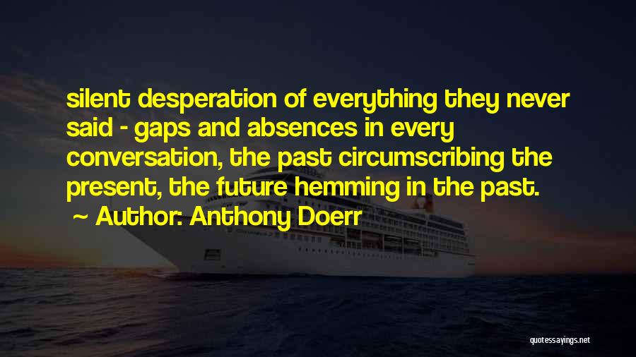 Anthony Doerr Quotes: Silent Desperation Of Everything They Never Said - Gaps And Absences In Every Conversation, The Past Circumscribing The Present, The
