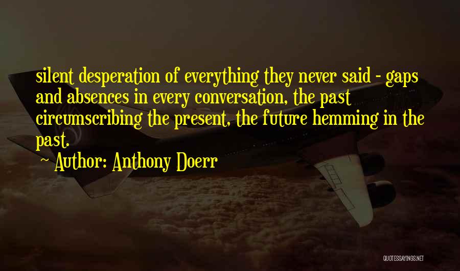 Anthony Doerr Quotes: Silent Desperation Of Everything They Never Said - Gaps And Absences In Every Conversation, The Past Circumscribing The Present, The