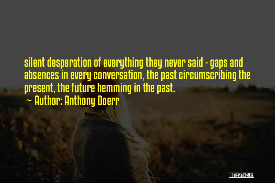 Anthony Doerr Quotes: Silent Desperation Of Everything They Never Said - Gaps And Absences In Every Conversation, The Past Circumscribing The Present, The