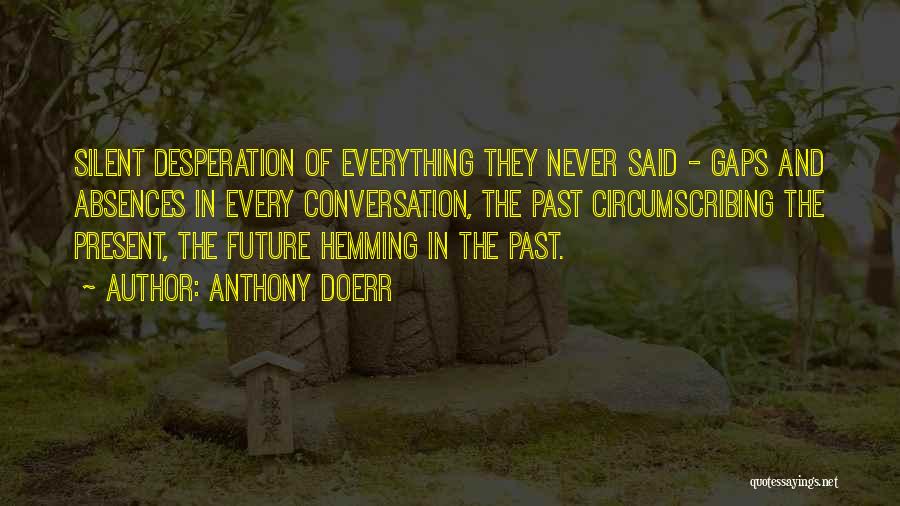 Anthony Doerr Quotes: Silent Desperation Of Everything They Never Said - Gaps And Absences In Every Conversation, The Past Circumscribing The Present, The