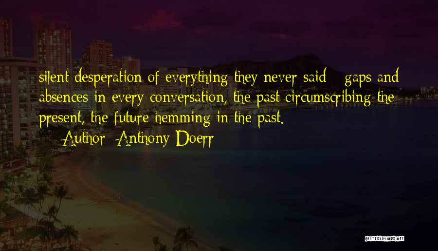 Anthony Doerr Quotes: Silent Desperation Of Everything They Never Said - Gaps And Absences In Every Conversation, The Past Circumscribing The Present, The