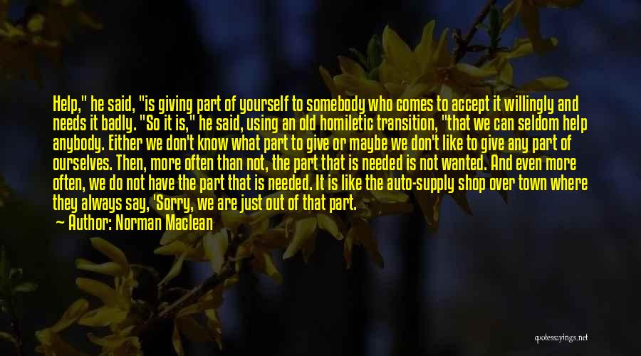 Norman Maclean Quotes: Help, He Said, Is Giving Part Of Yourself To Somebody Who Comes To Accept It Willingly And Needs It Badly.