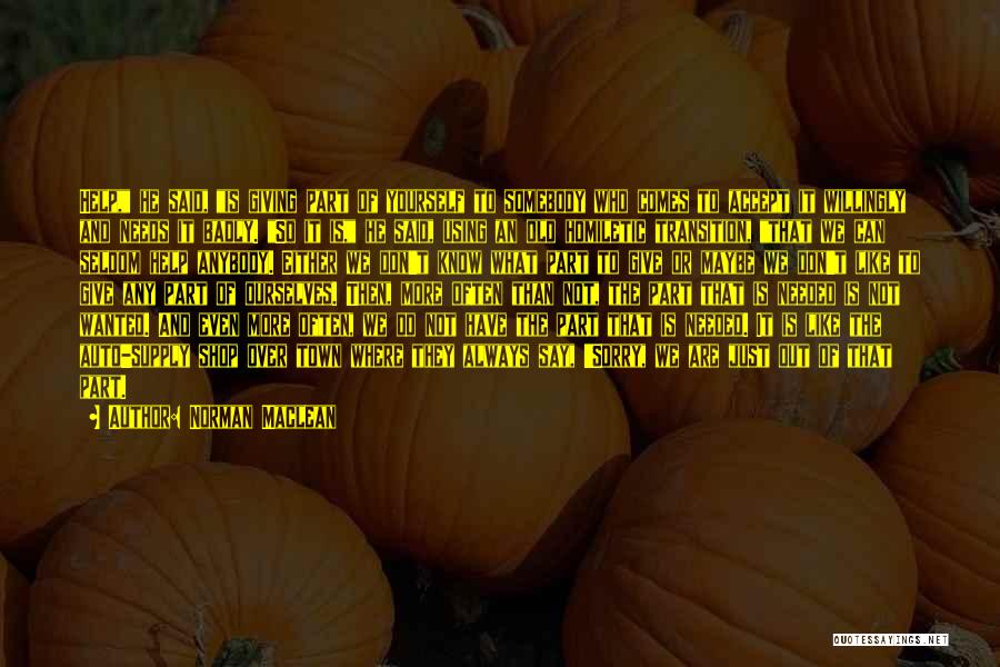 Norman Maclean Quotes: Help, He Said, Is Giving Part Of Yourself To Somebody Who Comes To Accept It Willingly And Needs It Badly.
