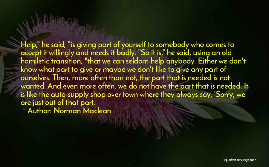 Norman Maclean Quotes: Help, He Said, Is Giving Part Of Yourself To Somebody Who Comes To Accept It Willingly And Needs It Badly.