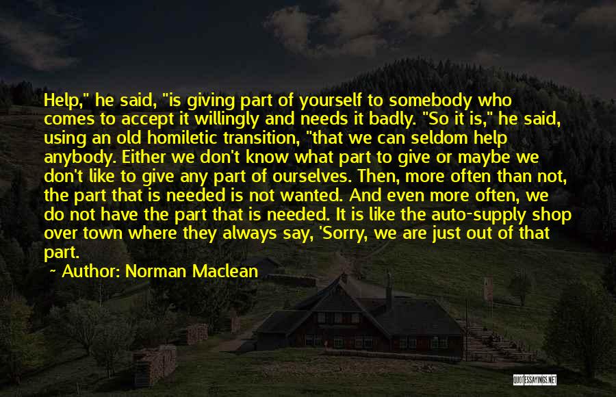 Norman Maclean Quotes: Help, He Said, Is Giving Part Of Yourself To Somebody Who Comes To Accept It Willingly And Needs It Badly.