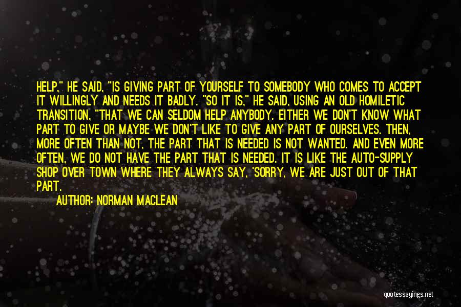 Norman Maclean Quotes: Help, He Said, Is Giving Part Of Yourself To Somebody Who Comes To Accept It Willingly And Needs It Badly.