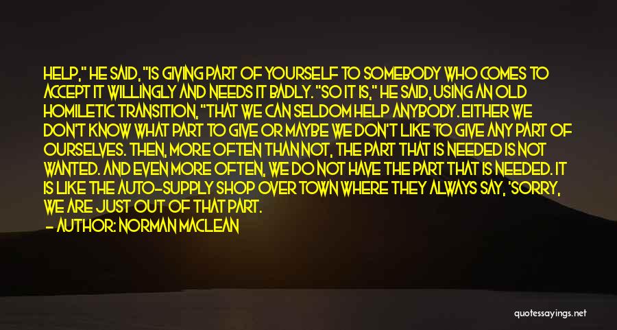 Norman Maclean Quotes: Help, He Said, Is Giving Part Of Yourself To Somebody Who Comes To Accept It Willingly And Needs It Badly.