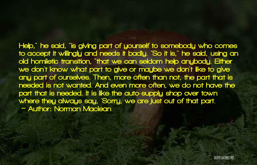 Norman Maclean Quotes: Help, He Said, Is Giving Part Of Yourself To Somebody Who Comes To Accept It Willingly And Needs It Badly.