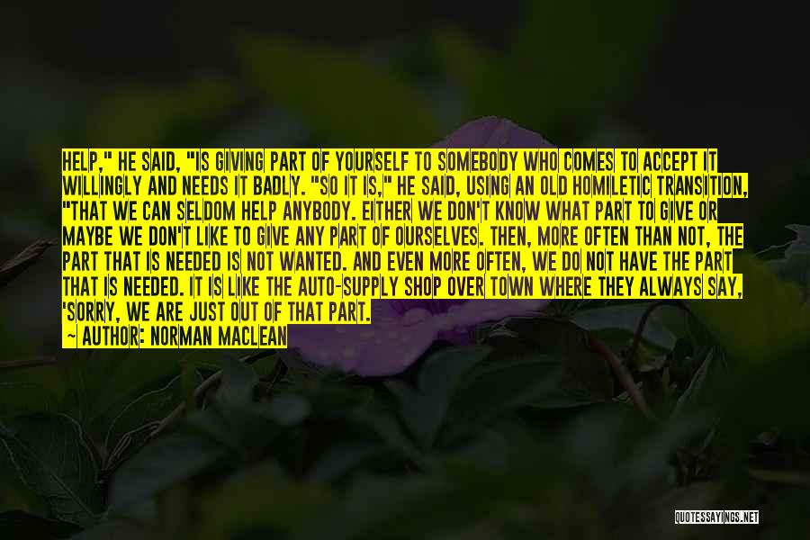 Norman Maclean Quotes: Help, He Said, Is Giving Part Of Yourself To Somebody Who Comes To Accept It Willingly And Needs It Badly.