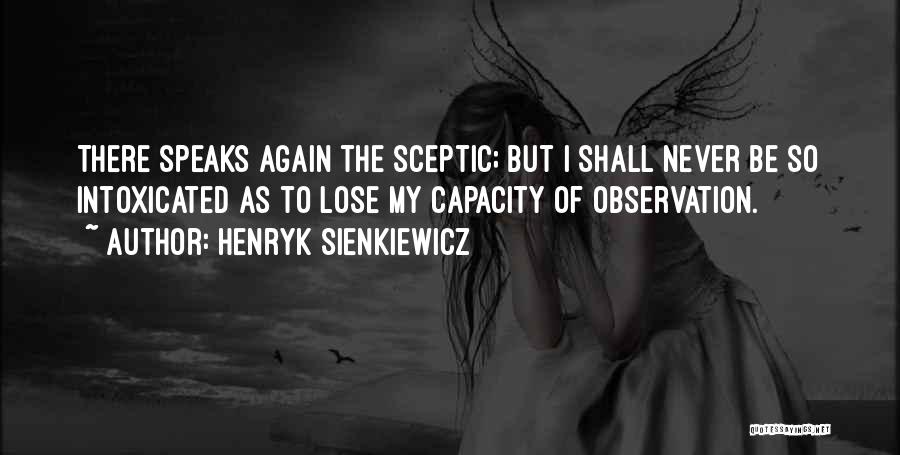 Henryk Sienkiewicz Quotes: There Speaks Again The Sceptic; But I Shall Never Be So Intoxicated As To Lose My Capacity Of Observation.