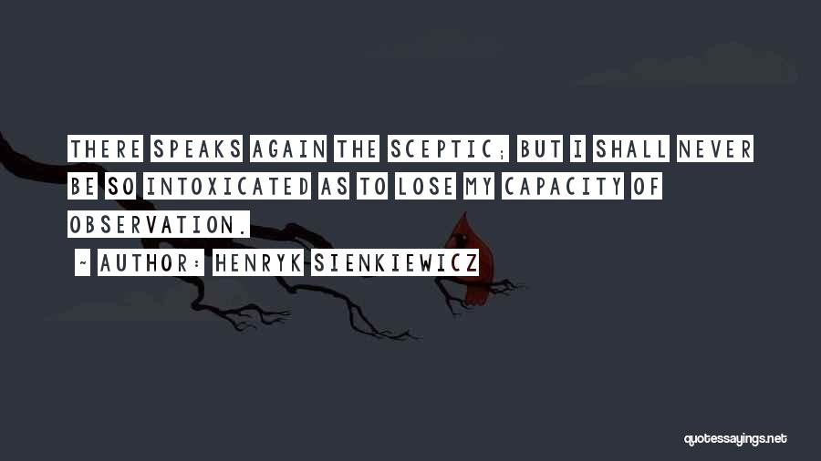 Henryk Sienkiewicz Quotes: There Speaks Again The Sceptic; But I Shall Never Be So Intoxicated As To Lose My Capacity Of Observation.