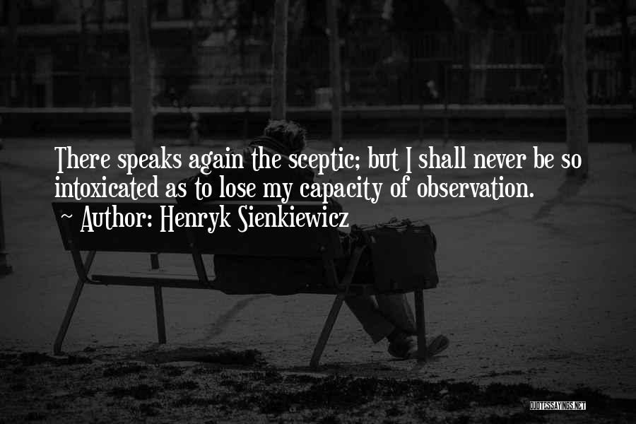 Henryk Sienkiewicz Quotes: There Speaks Again The Sceptic; But I Shall Never Be So Intoxicated As To Lose My Capacity Of Observation.