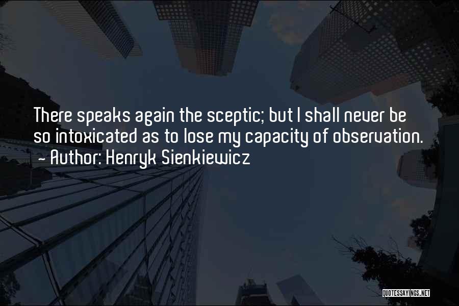 Henryk Sienkiewicz Quotes: There Speaks Again The Sceptic; But I Shall Never Be So Intoxicated As To Lose My Capacity Of Observation.