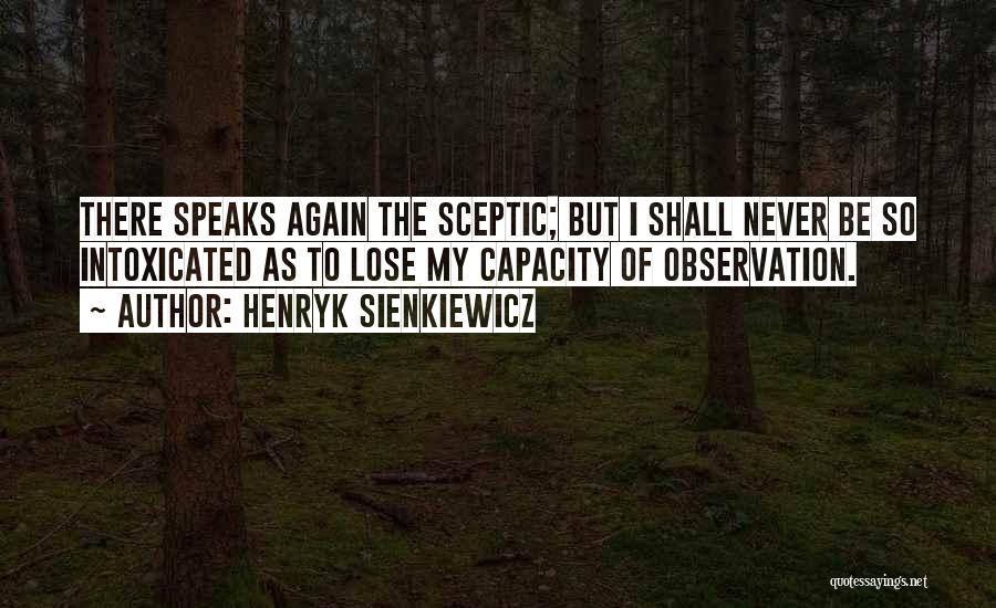 Henryk Sienkiewicz Quotes: There Speaks Again The Sceptic; But I Shall Never Be So Intoxicated As To Lose My Capacity Of Observation.