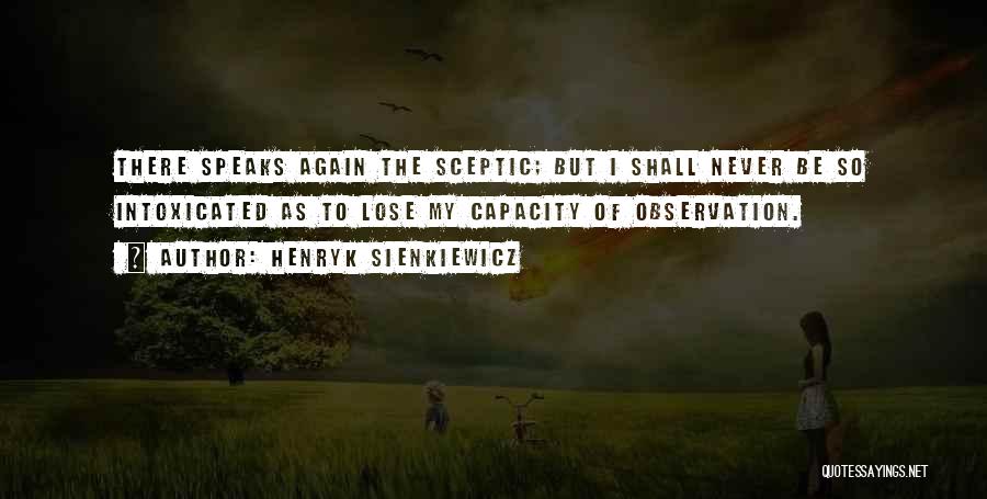 Henryk Sienkiewicz Quotes: There Speaks Again The Sceptic; But I Shall Never Be So Intoxicated As To Lose My Capacity Of Observation.