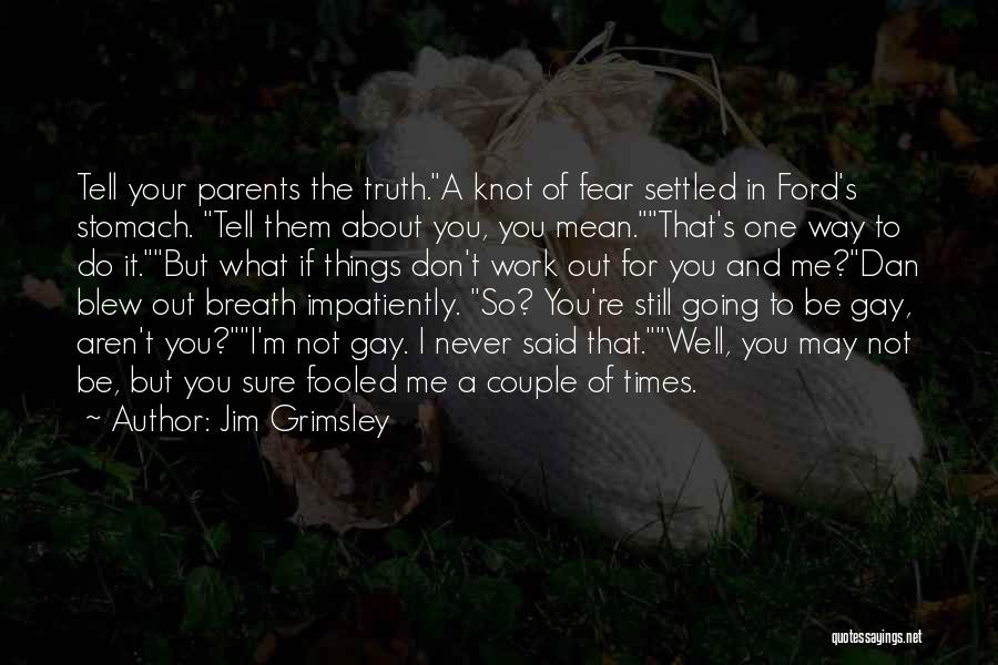 Jim Grimsley Quotes: Tell Your Parents The Truth.a Knot Of Fear Settled In Ford's Stomach. Tell Them About You, You Mean.that's One Way