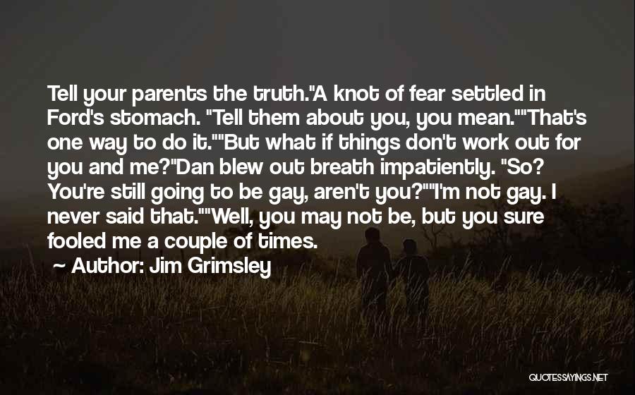 Jim Grimsley Quotes: Tell Your Parents The Truth.a Knot Of Fear Settled In Ford's Stomach. Tell Them About You, You Mean.that's One Way