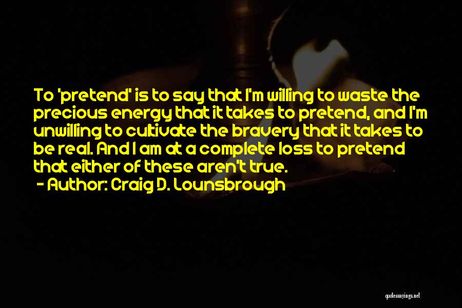 Craig D. Lounsbrough Quotes: To 'pretend' Is To Say That I'm Willing To Waste The Precious Energy That It Takes To Pretend, And I'm
