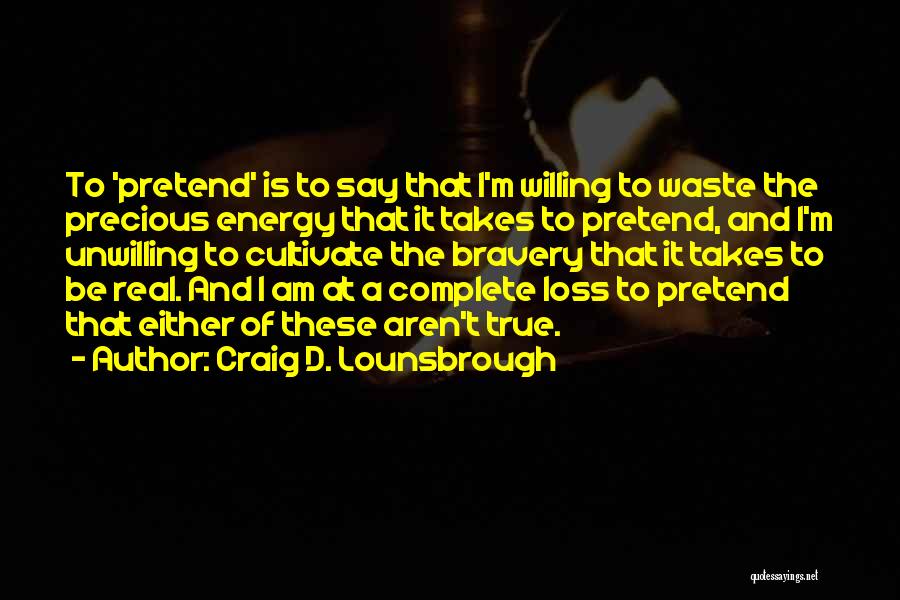 Craig D. Lounsbrough Quotes: To 'pretend' Is To Say That I'm Willing To Waste The Precious Energy That It Takes To Pretend, And I'm