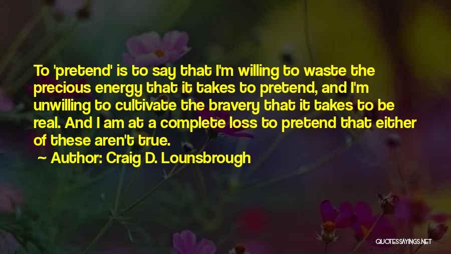 Craig D. Lounsbrough Quotes: To 'pretend' Is To Say That I'm Willing To Waste The Precious Energy That It Takes To Pretend, And I'm