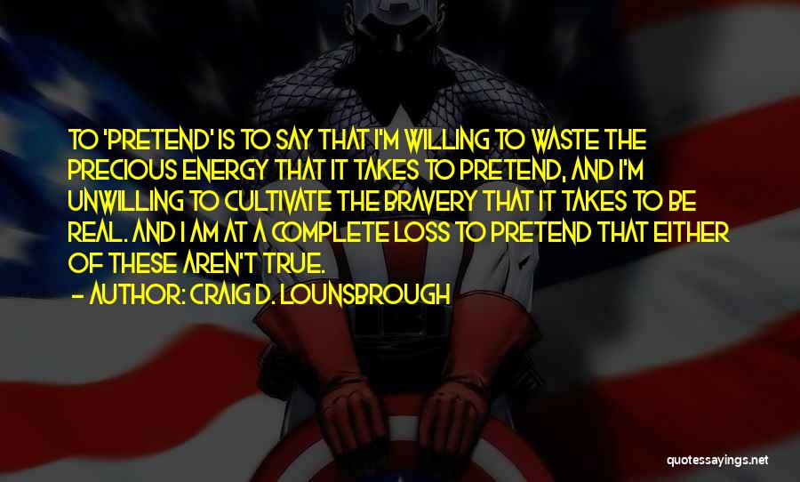 Craig D. Lounsbrough Quotes: To 'pretend' Is To Say That I'm Willing To Waste The Precious Energy That It Takes To Pretend, And I'm