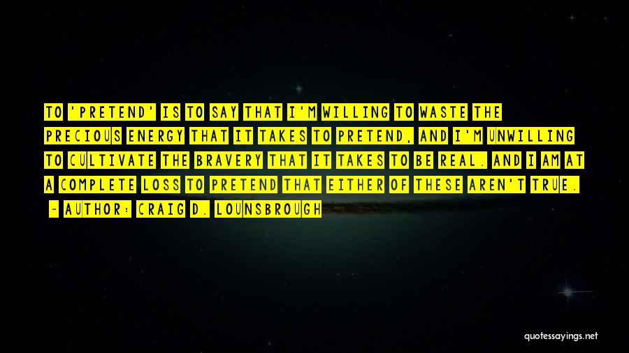 Craig D. Lounsbrough Quotes: To 'pretend' Is To Say That I'm Willing To Waste The Precious Energy That It Takes To Pretend, And I'm