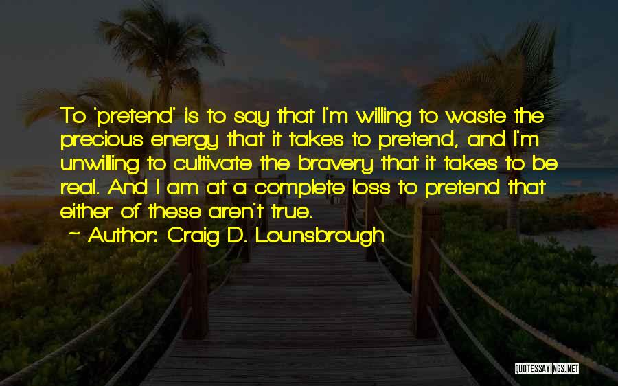 Craig D. Lounsbrough Quotes: To 'pretend' Is To Say That I'm Willing To Waste The Precious Energy That It Takes To Pretend, And I'm