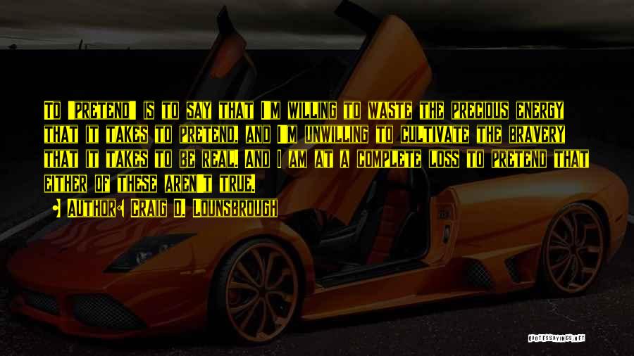 Craig D. Lounsbrough Quotes: To 'pretend' Is To Say That I'm Willing To Waste The Precious Energy That It Takes To Pretend, And I'm