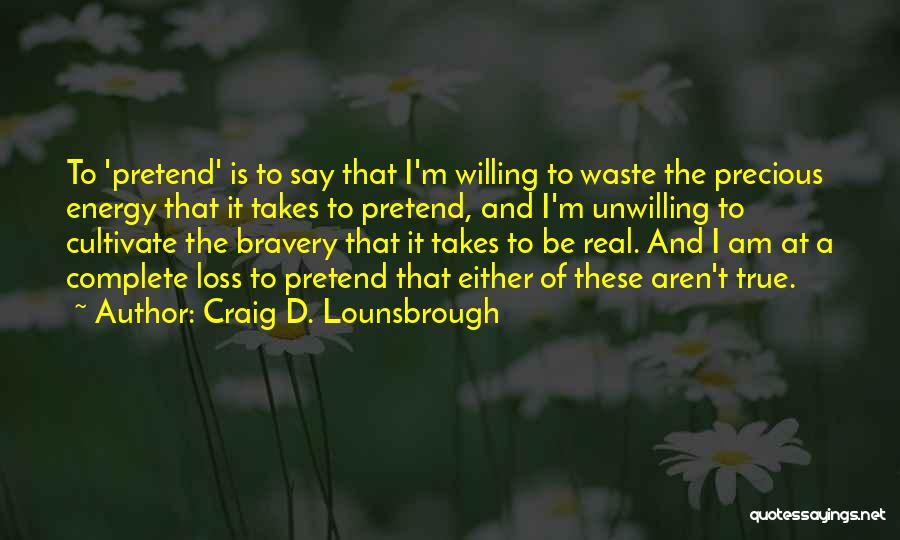 Craig D. Lounsbrough Quotes: To 'pretend' Is To Say That I'm Willing To Waste The Precious Energy That It Takes To Pretend, And I'm