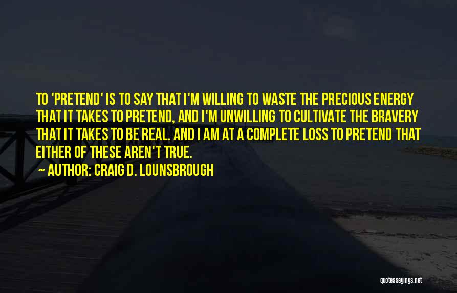 Craig D. Lounsbrough Quotes: To 'pretend' Is To Say That I'm Willing To Waste The Precious Energy That It Takes To Pretend, And I'm