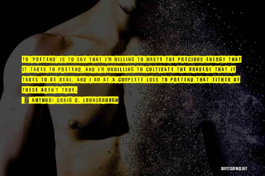 Craig D. Lounsbrough Quotes: To 'pretend' Is To Say That I'm Willing To Waste The Precious Energy That It Takes To Pretend, And I'm