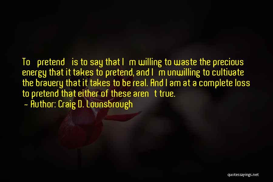 Craig D. Lounsbrough Quotes: To 'pretend' Is To Say That I'm Willing To Waste The Precious Energy That It Takes To Pretend, And I'm