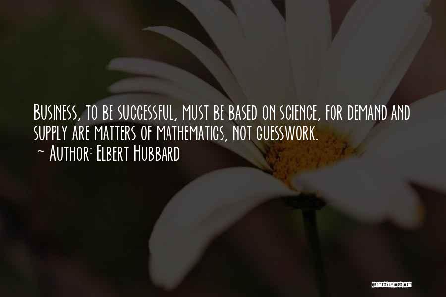 Elbert Hubbard Quotes: Business, To Be Successful, Must Be Based On Science, For Demand And Supply Are Matters Of Mathematics, Not Guesswork.