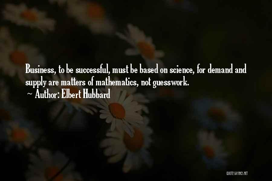 Elbert Hubbard Quotes: Business, To Be Successful, Must Be Based On Science, For Demand And Supply Are Matters Of Mathematics, Not Guesswork.