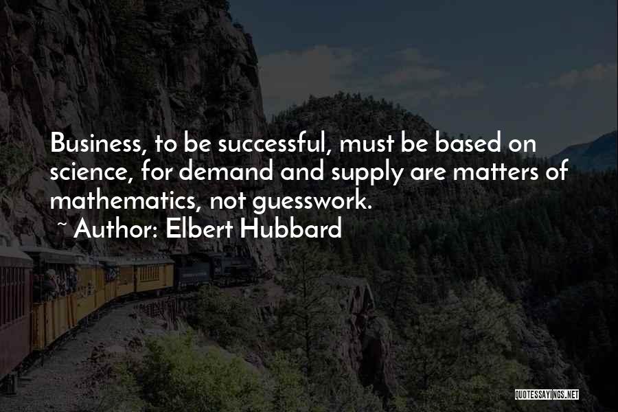 Elbert Hubbard Quotes: Business, To Be Successful, Must Be Based On Science, For Demand And Supply Are Matters Of Mathematics, Not Guesswork.