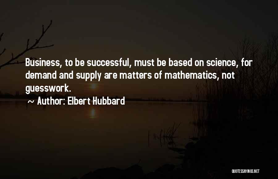 Elbert Hubbard Quotes: Business, To Be Successful, Must Be Based On Science, For Demand And Supply Are Matters Of Mathematics, Not Guesswork.