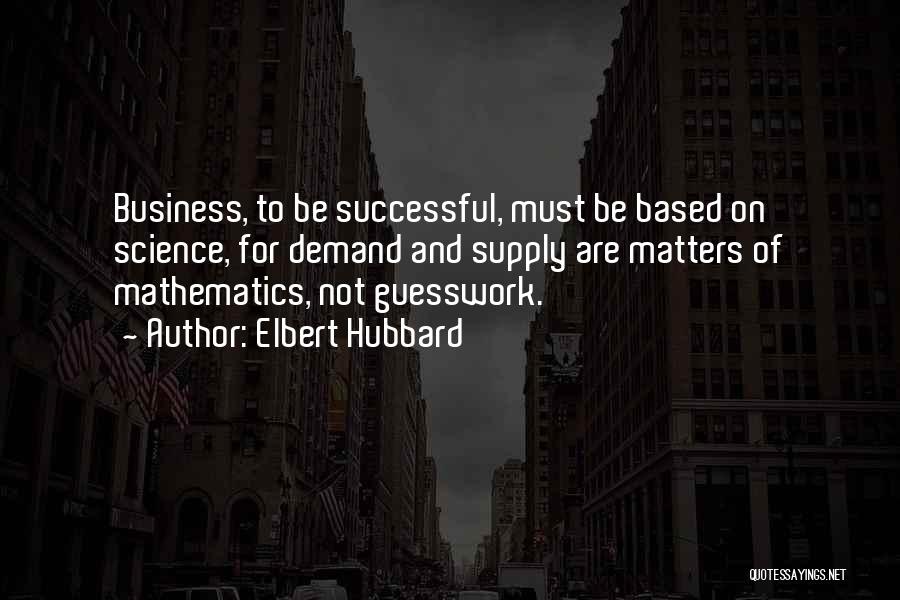 Elbert Hubbard Quotes: Business, To Be Successful, Must Be Based On Science, For Demand And Supply Are Matters Of Mathematics, Not Guesswork.